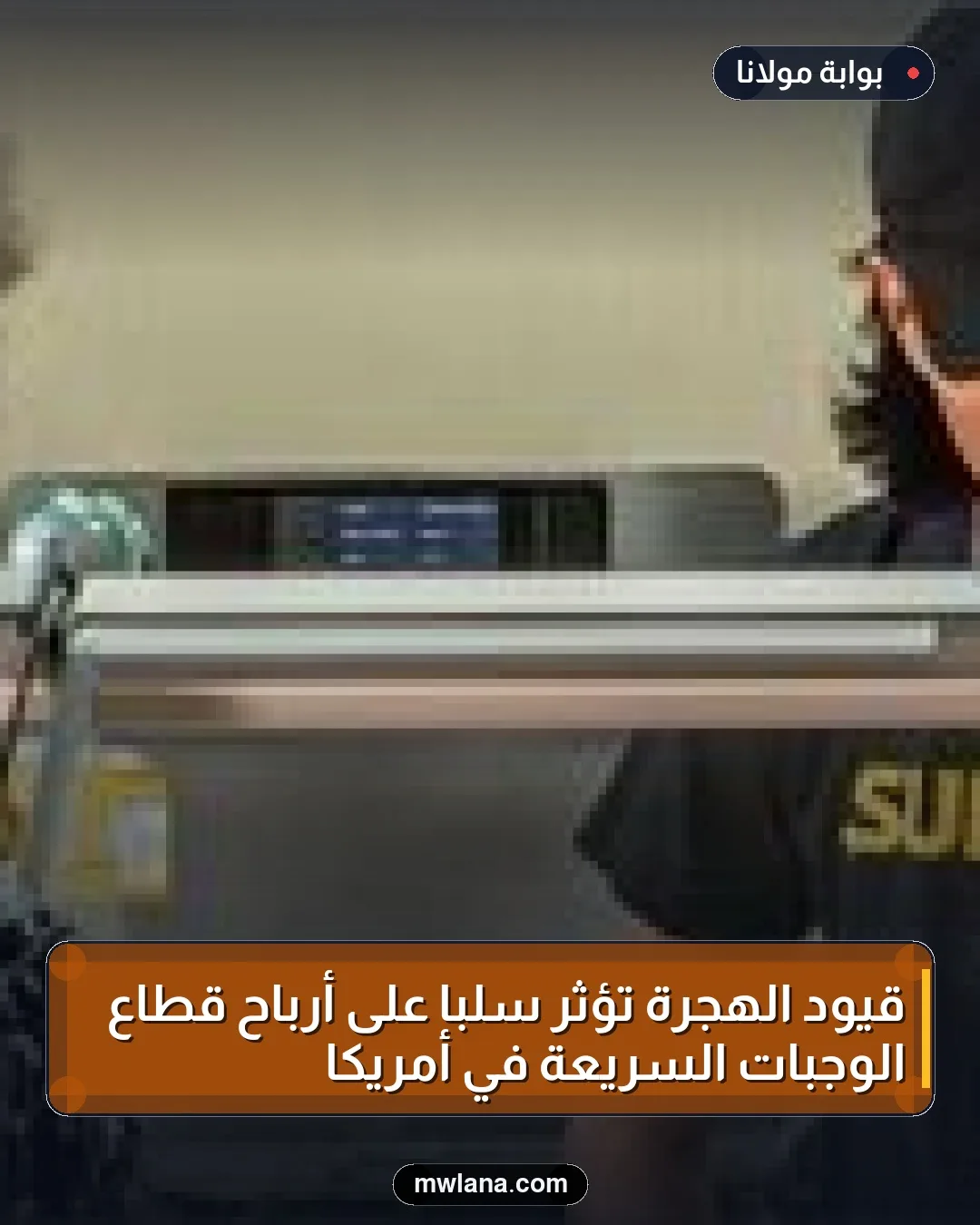 قيود الهجرة تؤثر سلباً على أرباح قطاع الوجبات السريعة في أمريكا