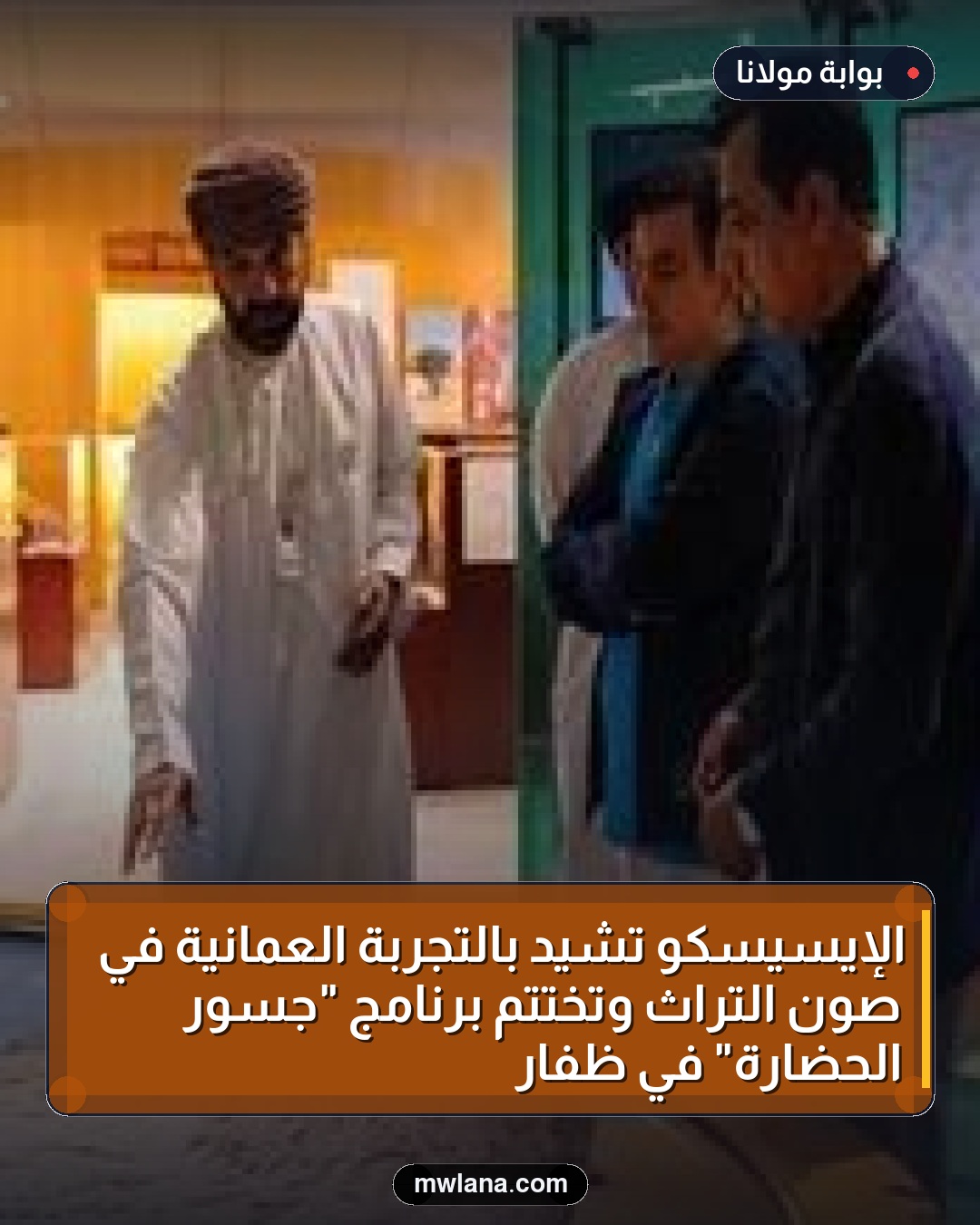 الإيسيسكو تشيد بالتجربة العمانية في صون التراث وتختتم برنامج "جسور الحضارة" في ظفار