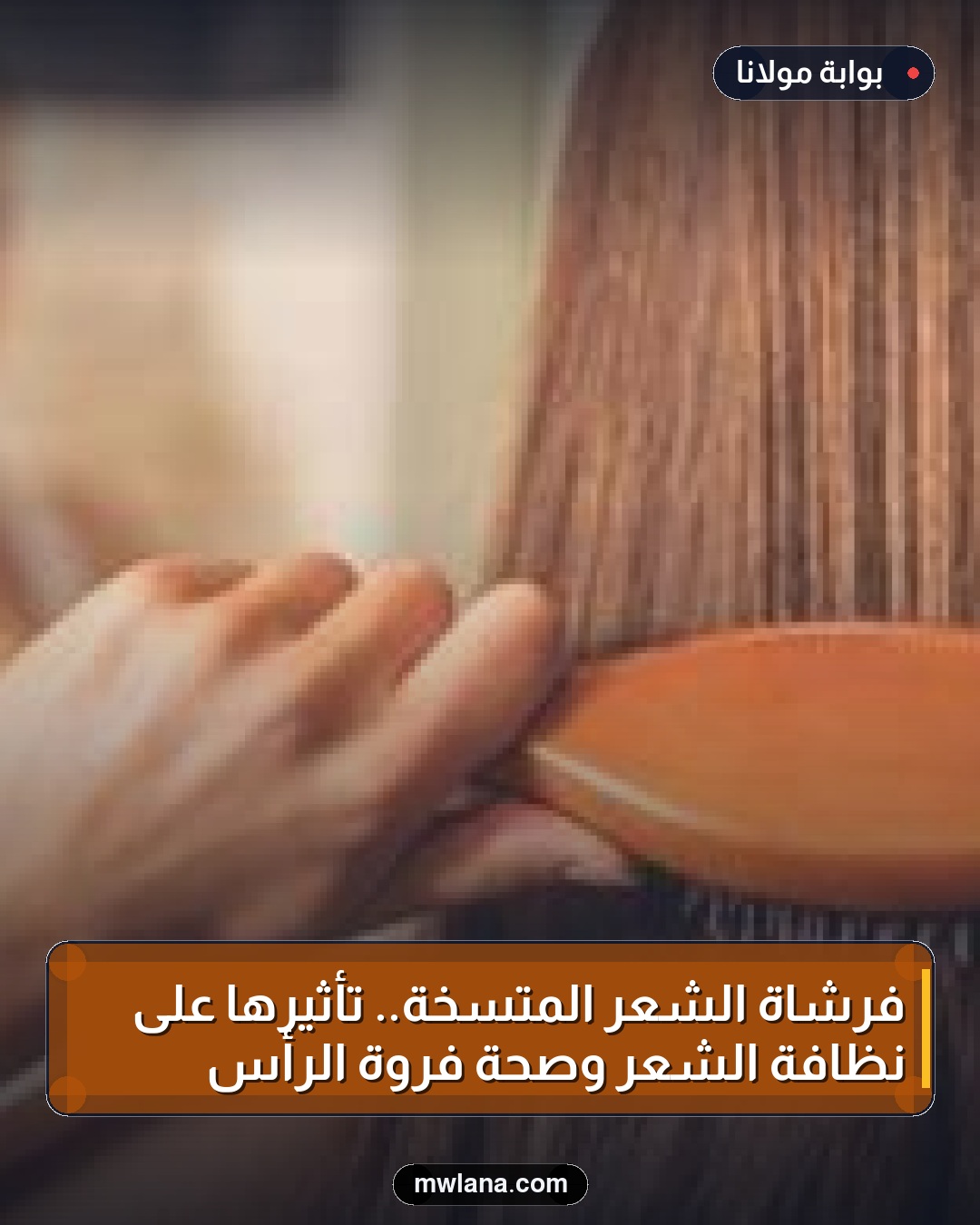 فرشاة الشعر المتسخة.. تأثيرها على نظافة الشعر وصحة فروة الرأس