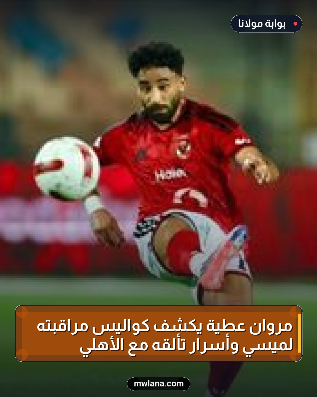 مروان عطية يكشف كواليس مراقبته لميسي وأسرار تألقه مع الأهلي