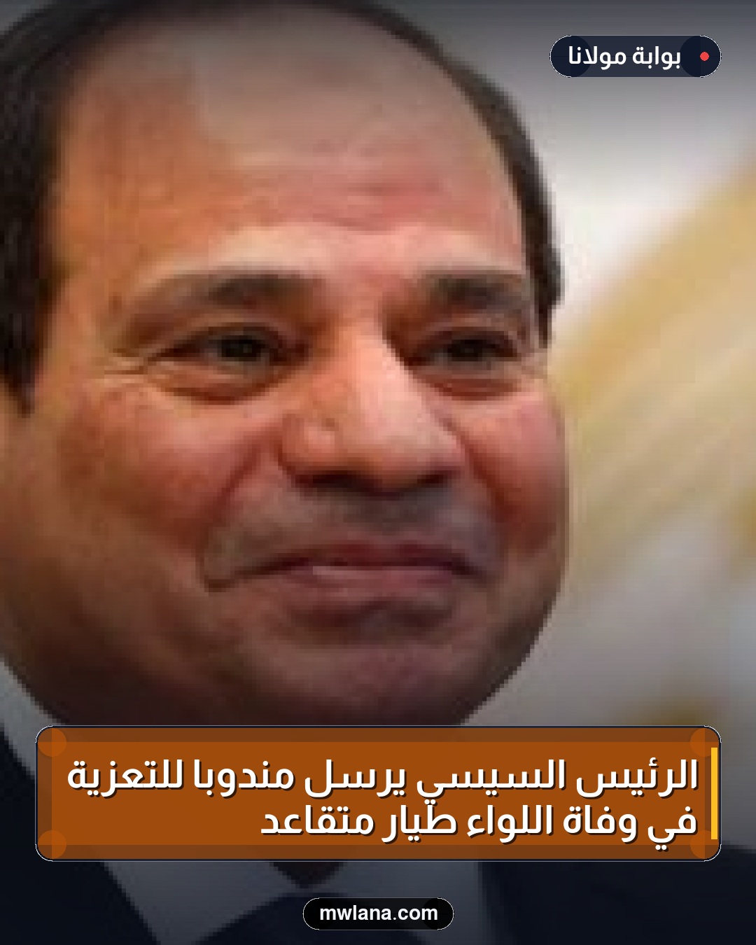 الرئيس السيسي يرسل مندوبًا للتعزية في وفاة اللواء طيار متقاعد
