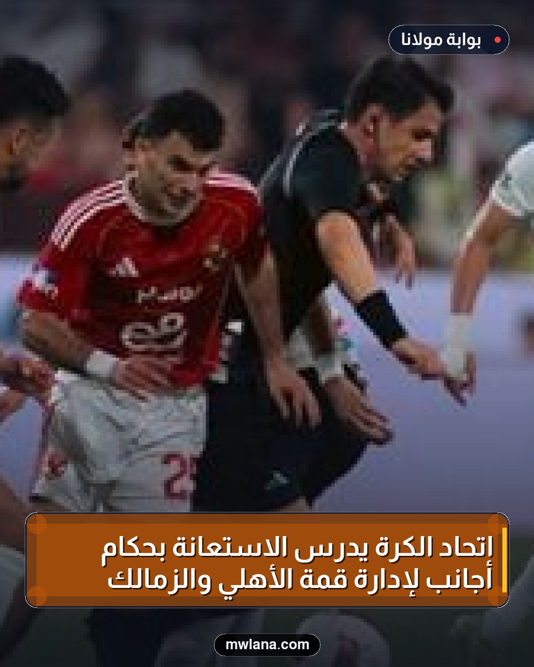 اتحاد الكرة يدرس الاستعانة بحكام أجانب لإدارة قمة الأهلي والزمالك