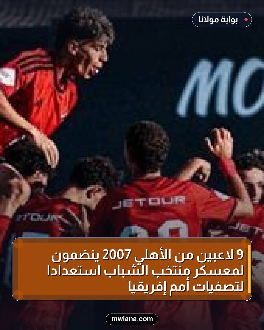 9 لاعبين من الأهلي 2007 ينضمون لمعسكر منتخب الشباب استعدادًا لتصفيات أمم إفريقيا