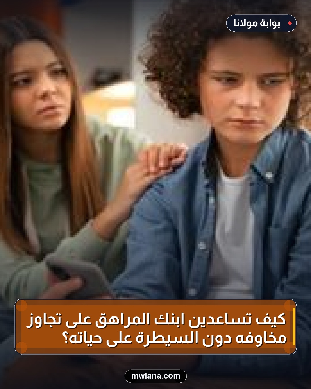 كيف تساعدين ابنك المراهق على تجاوز مخاوفه دون السيطرة على حياته؟