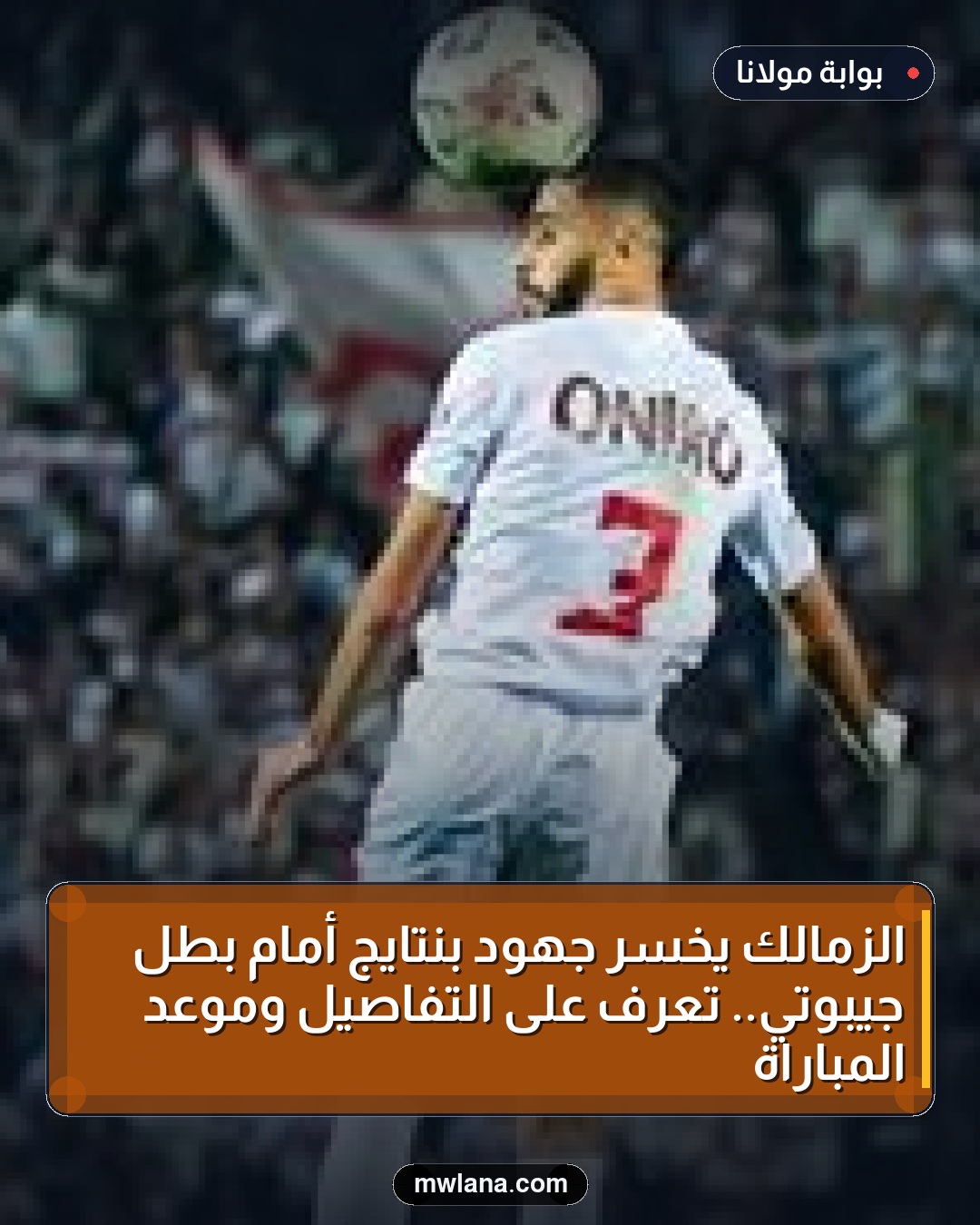 الزمالك يخسر جهود بنتايج أمام بطل جيبوتي.. تعرف على التفاصيل وموعد المباراة