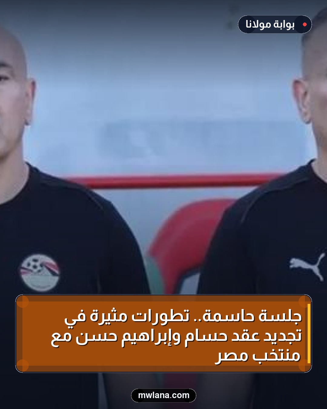 جلسة حاسمة.. تطورات مثيرة في تجديد عقد حسام وإبراهيم حسن مع منتخب مصر