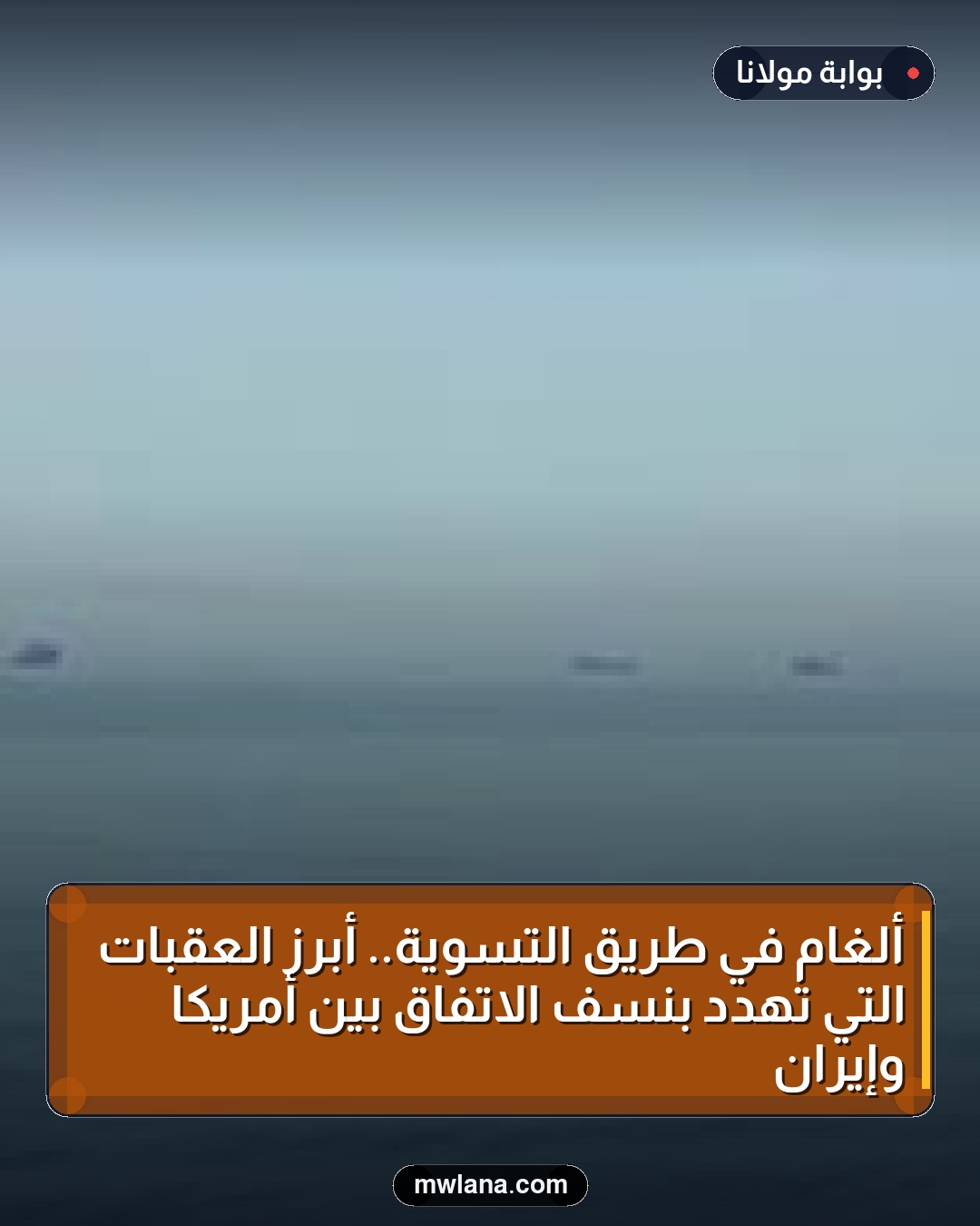 ألغام في طريق التسوية.. أبرز العقبات التي تهدد بنسف الاتفاق بين أمريكا وإيران