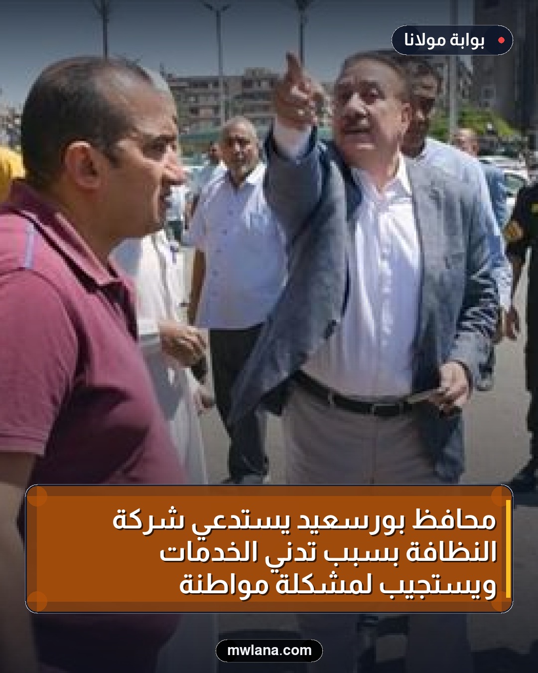 محافظ بورسعيد يستدعي شركة النظافة بسبب تدني الخدمات ويستجيب لمشكلة مواطنة