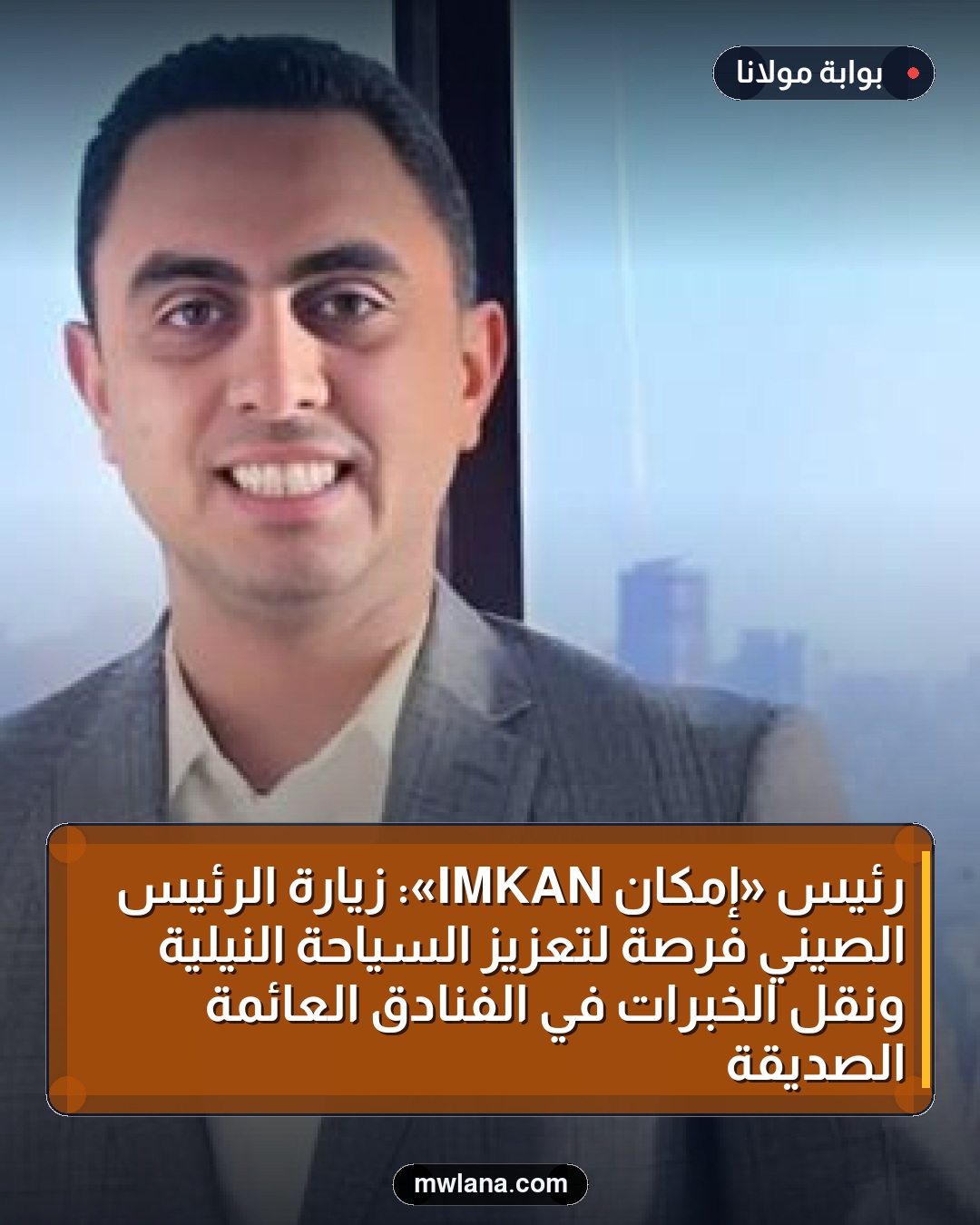 رئيس «إمكان IMKAN»: زيارة الرئيس الصيني فرصة لتعزيز السياحة النيلية ونقل الخبرات في الفنادق العائمة الصديقة