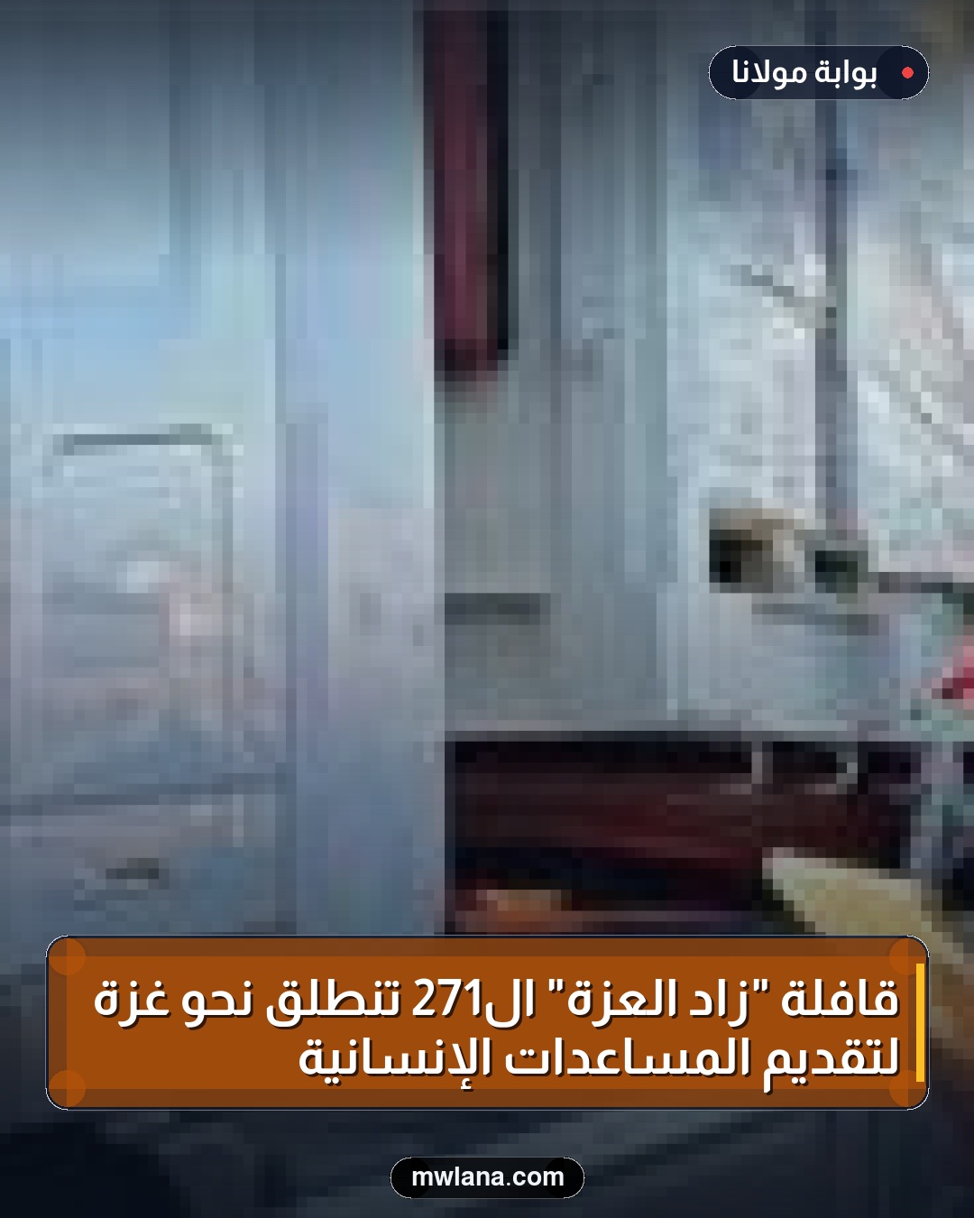 قافلة "زاد العزة" الـ271 تنطلق نحو غزة لتقديم المساعدات الإنسانية