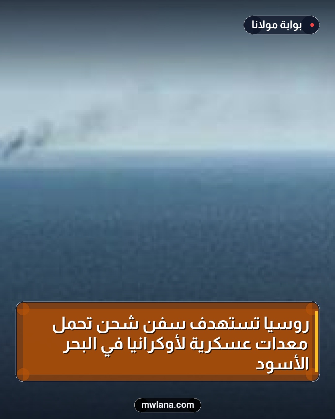 روسيا تستهدف سفن شحن تحمل معدات عسكرية لأوكرانيا في البحر الأسود
