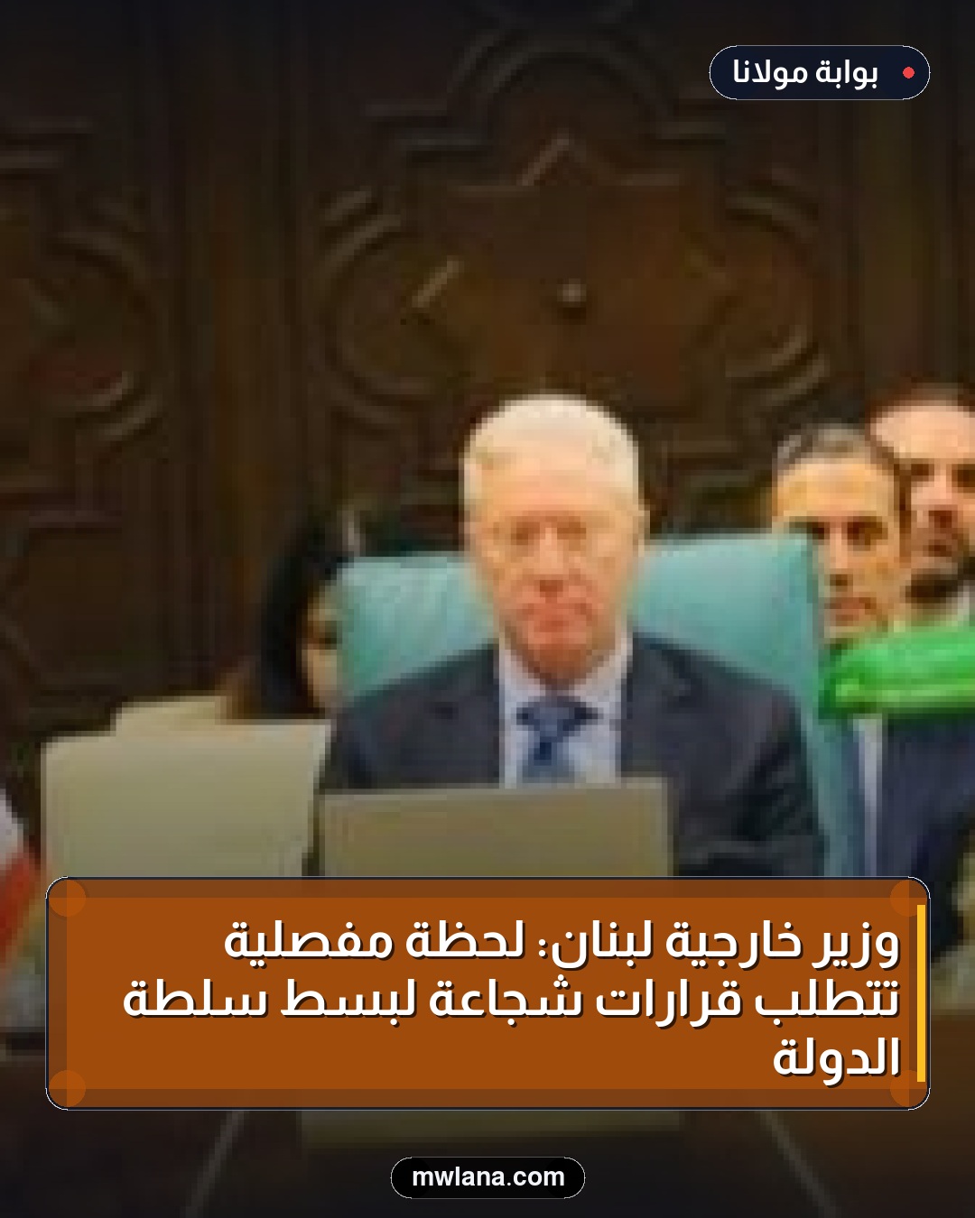 وزير خارجية لبنان: لحظة مفصلية تتطلب قرارات شجاعة لبسط سلطة الدولة