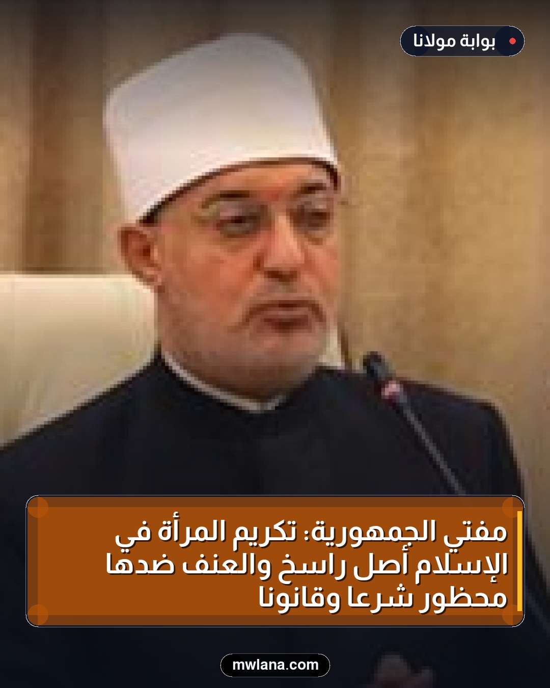 مفتي الجمهورية: تكريم المرأة في الإسلام أصل راسخ والعنف ضدها محظور شرعًا وقانونًا