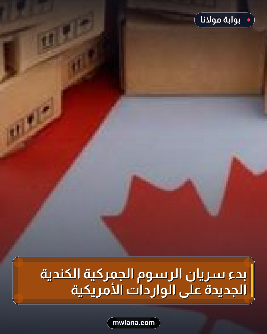 بدء سريان الرسوم الجمركية الكندية الجديدة على الواردات الأمريكية