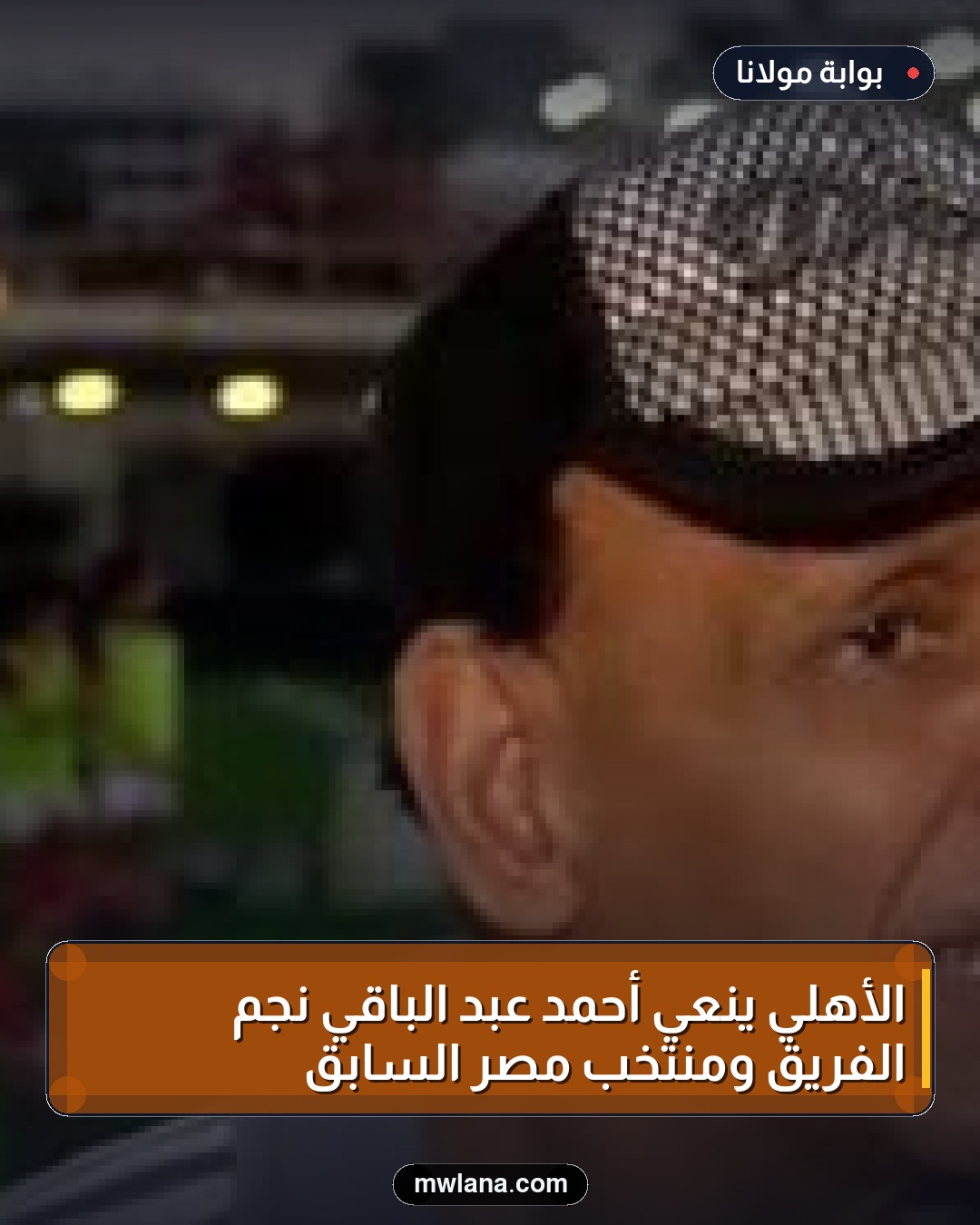 الأهلي ينعي أحمد عبد الباقي نجم الفريق ومنتخب مصر السابق