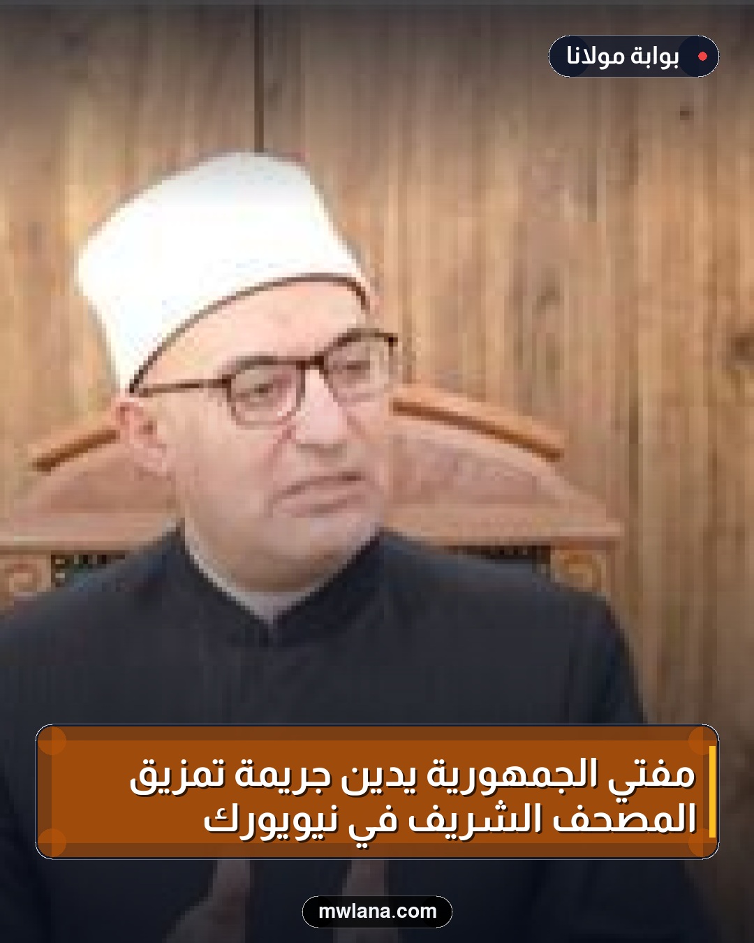 مفتي الجمهورية يدين جريمة تمزيق المصحف الشريف في نيويورك