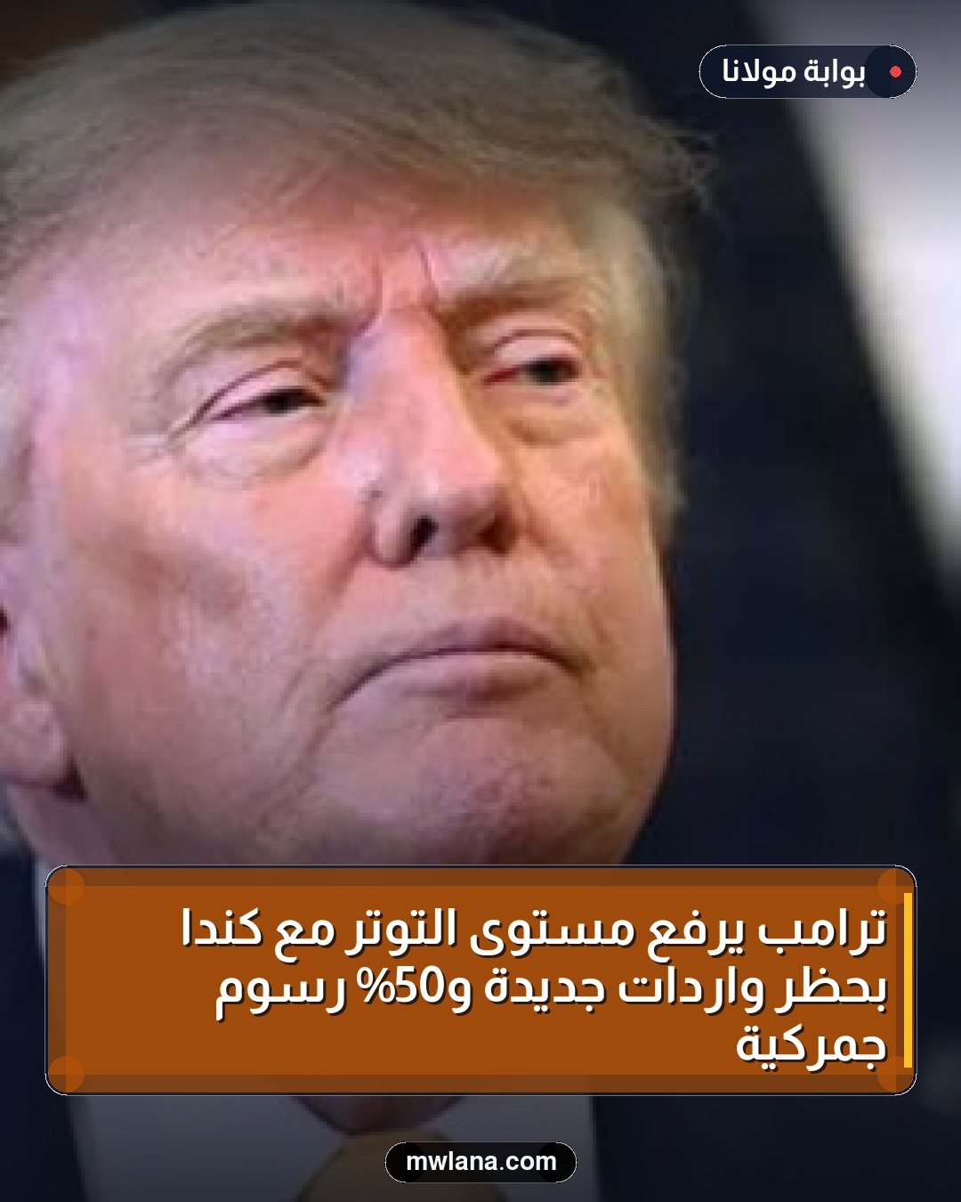 ترامب يرفع مستوى التوتر مع كندا بحظر واردات جديدة و50% رسوم جمركية