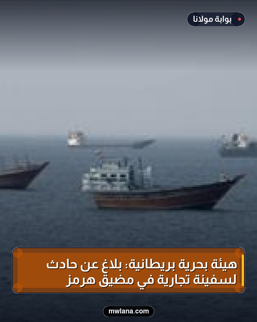 هيئة بحرية بريطانية: بلاغ عن حادث لسفينة تجارية في مضيق هرمز