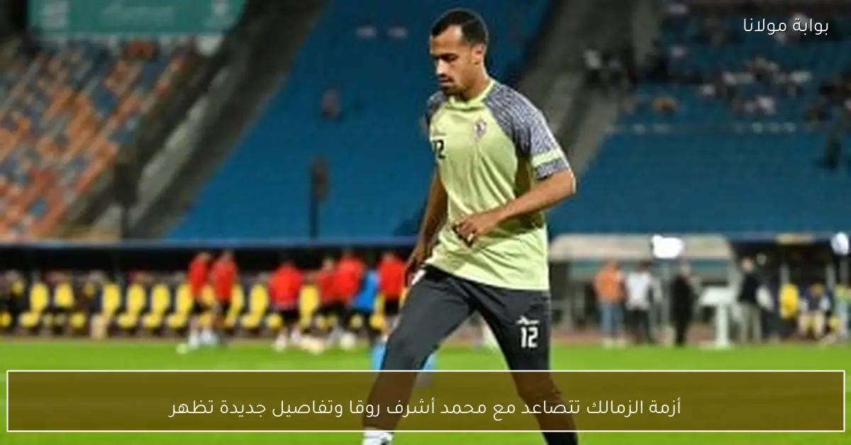 أزمة الزمالك تتصاعد مع محمد أشرف روقا وتفاصيل جديدة تظهر