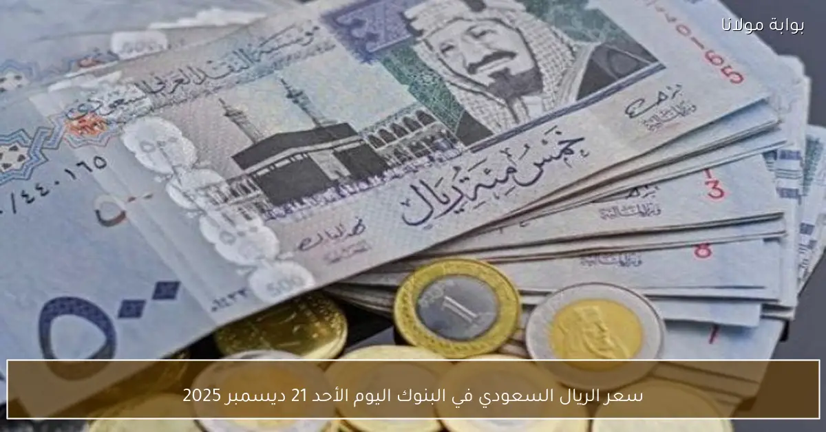 سعر الريال السعودي في البنوك اليوم الأحد 21 ديسمبر 2025
