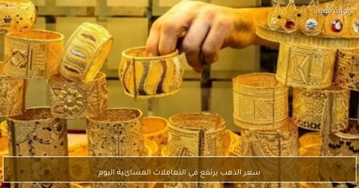 سعر الذهب يرتفع في التعاملات المسائية اليوم
