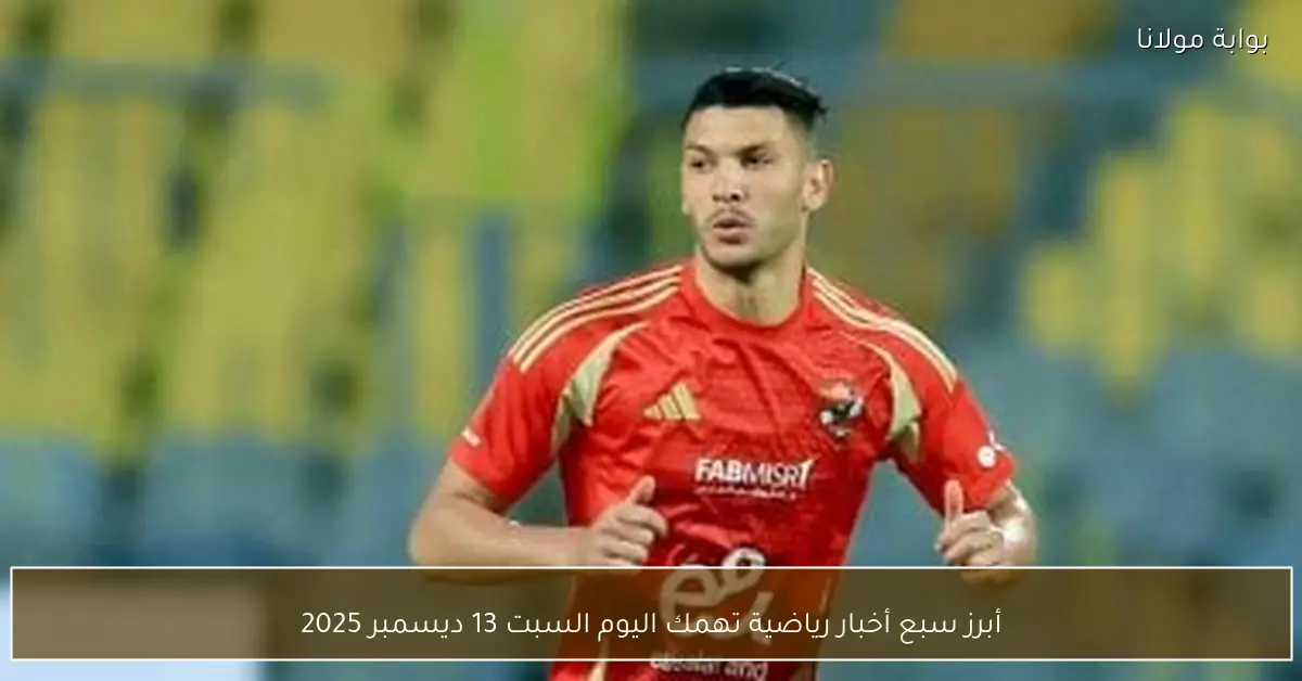 أبرز سبع أخبار رياضية تهمك اليوم السبت 13 ديسمبر 2025