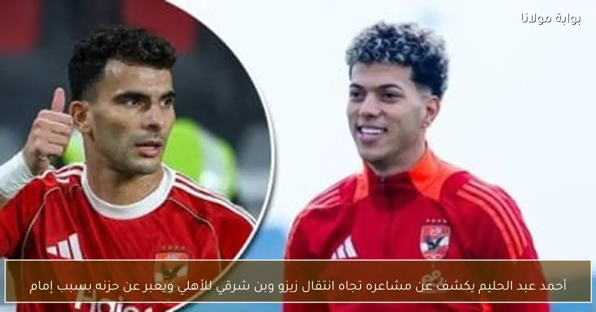 أحمد عبد الحليم يكشف عن مشاعره تجاه انتقال زيزو وبن شرقي للأهلي ويعبر عن حزنه بسبب إمام