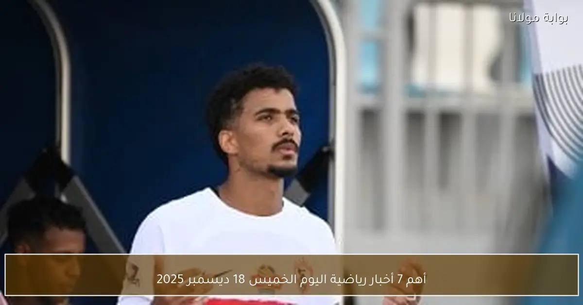 أهم 7 أخبار رياضية اليوم الخميس 18 ديسمبر 2025