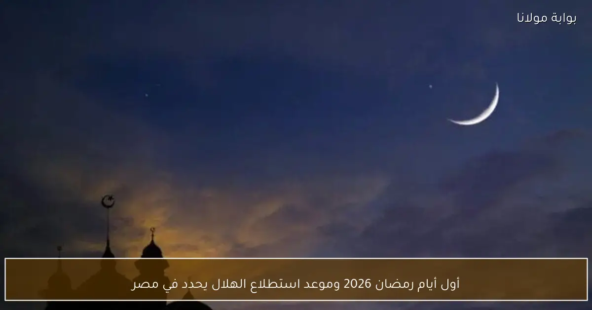 أول أيام رمضان 2026 وموعد استطلاع الهلال يحدد في مصر