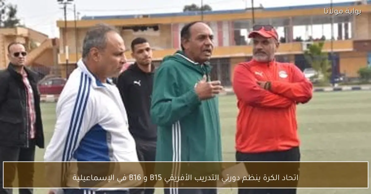 اتحاد الكرة ينظم دورتي التدريب الأفريقي B15 و B16 في الإسماعيلية