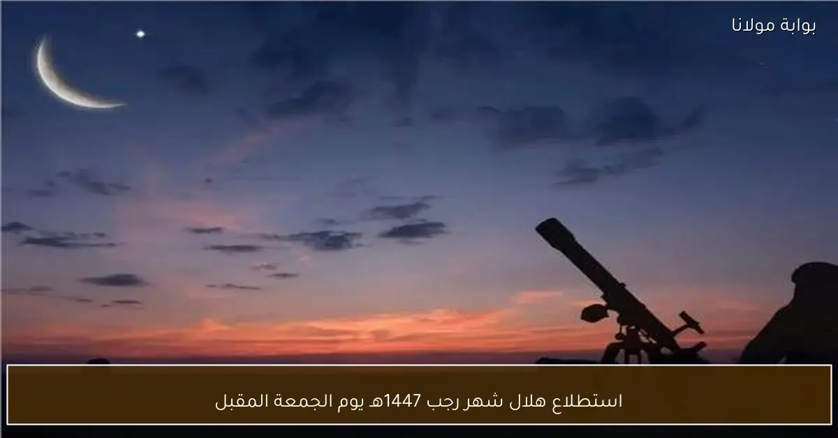 استطلاع هلال شهر رجب 1447هـ يوم الجمعة المقبل