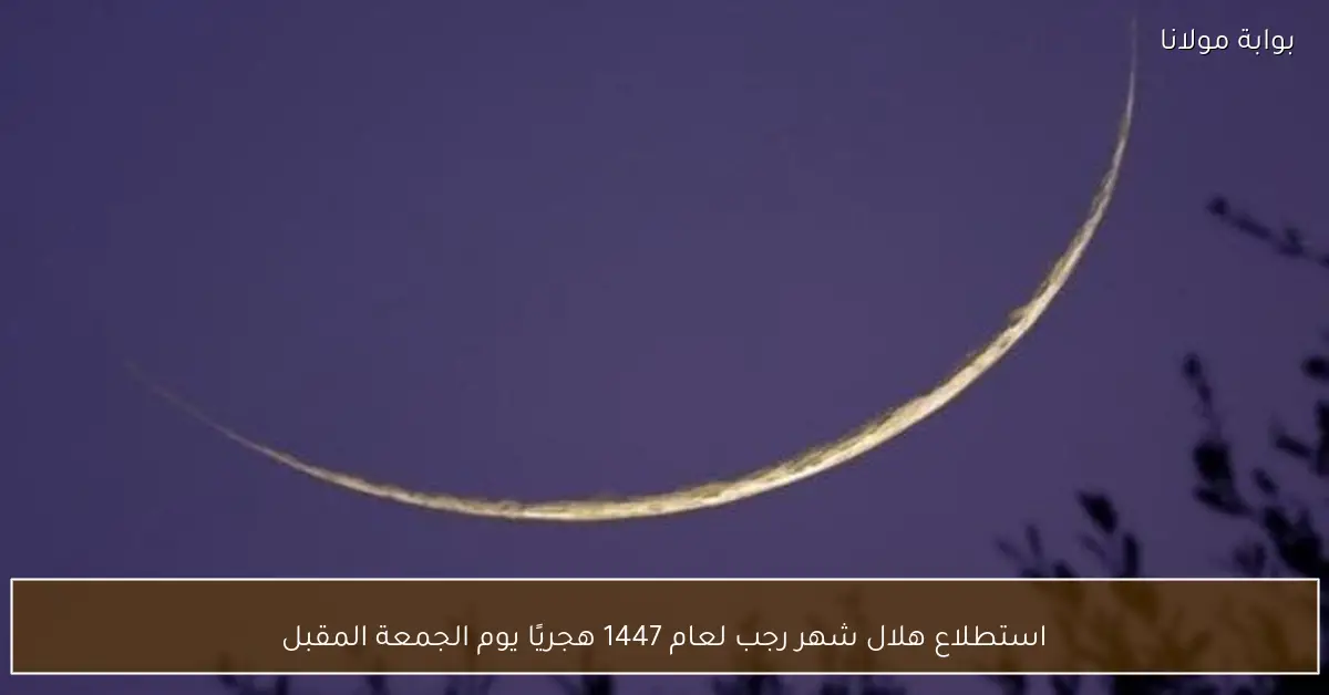 استطلاع هلال شهر رجب لعام 1447 هجريًا يوم الجمعة المقبل