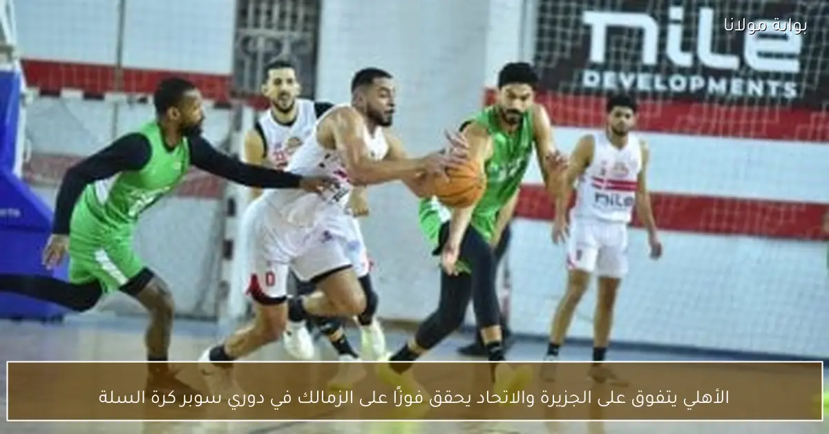 الأهلي يتفوق على الجزيرة والاتحاد يحقق فوزًا على الزمالك في دوري سوبر كرة السلة