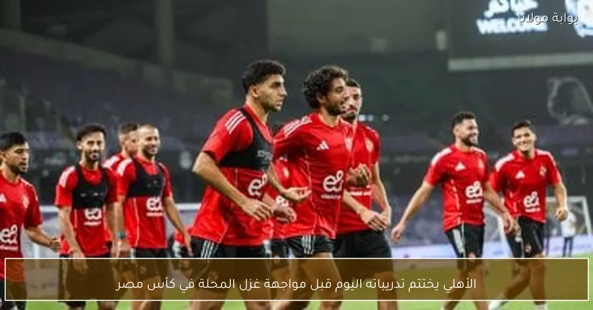 الأهلي يختتم تدريباته اليوم قبل مواجهة غزل المحلة في كأس مصر