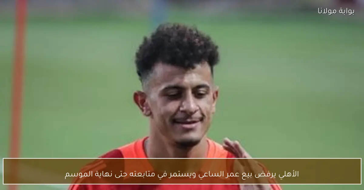 الأهلي يرفض بيع عمر الساعي ويستمر في متابعته حتى نهاية الموسم