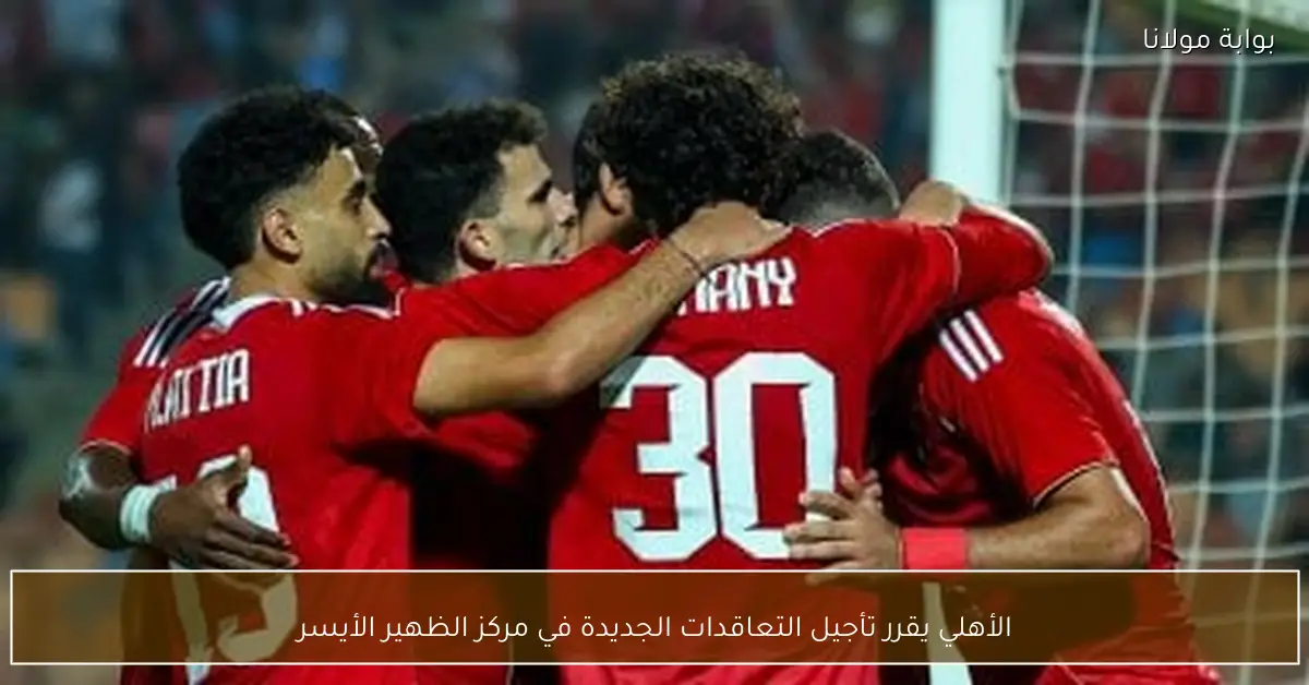 الأهلي يقرر تأجيل التعاقدات الجديدة في مركز الظهير الأيسر