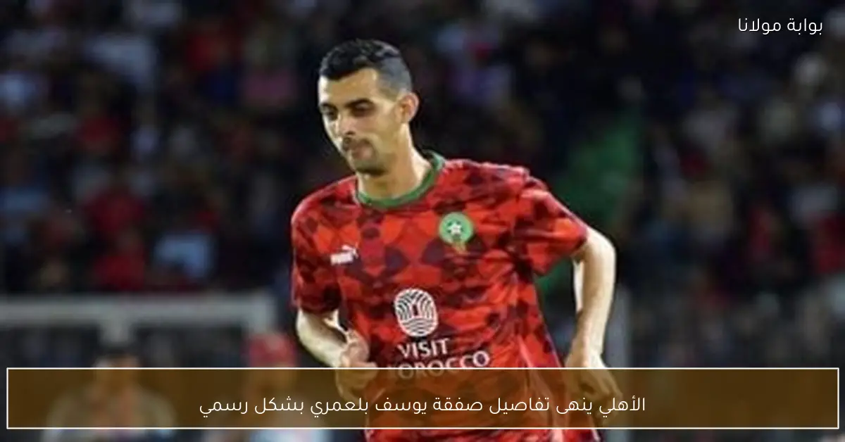 الأهلي ينهى تفاصيل صفقة يوسف بلعمري بشكل رسمي