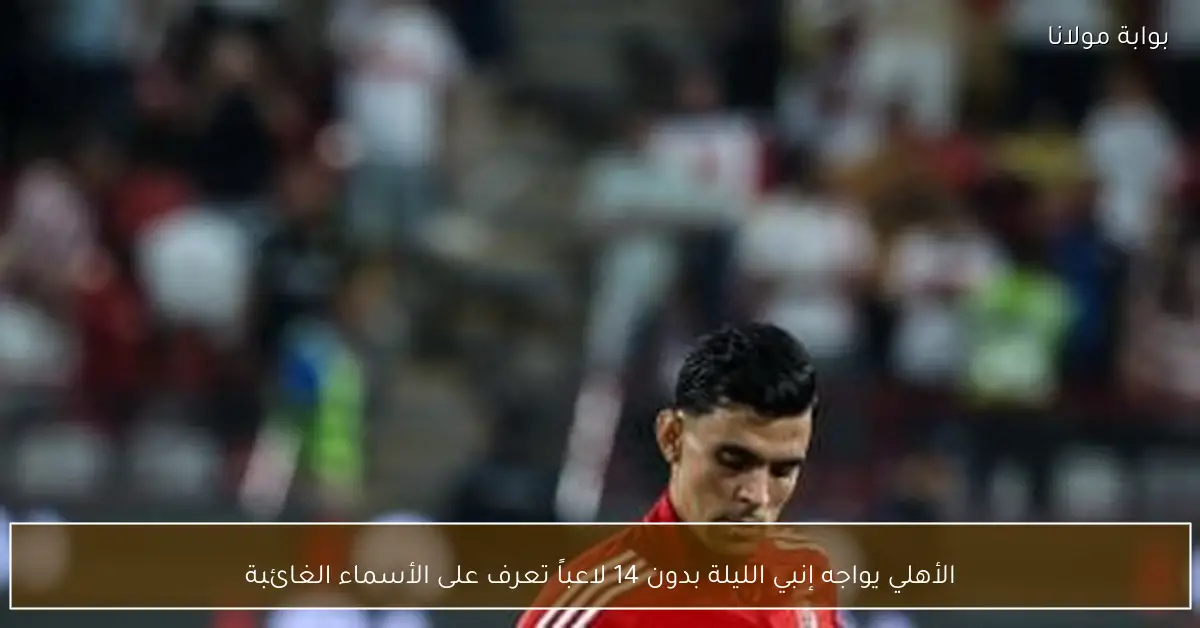 الأهلي يواجه إنبي الليلة بدون 14 لاعباً تعرف على الأسماء الغائبة
