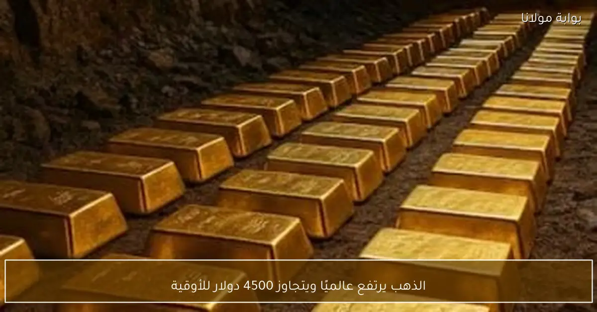الذهب يرتفع عالميًا ويتجاوز 4500 دولار للأوقية
