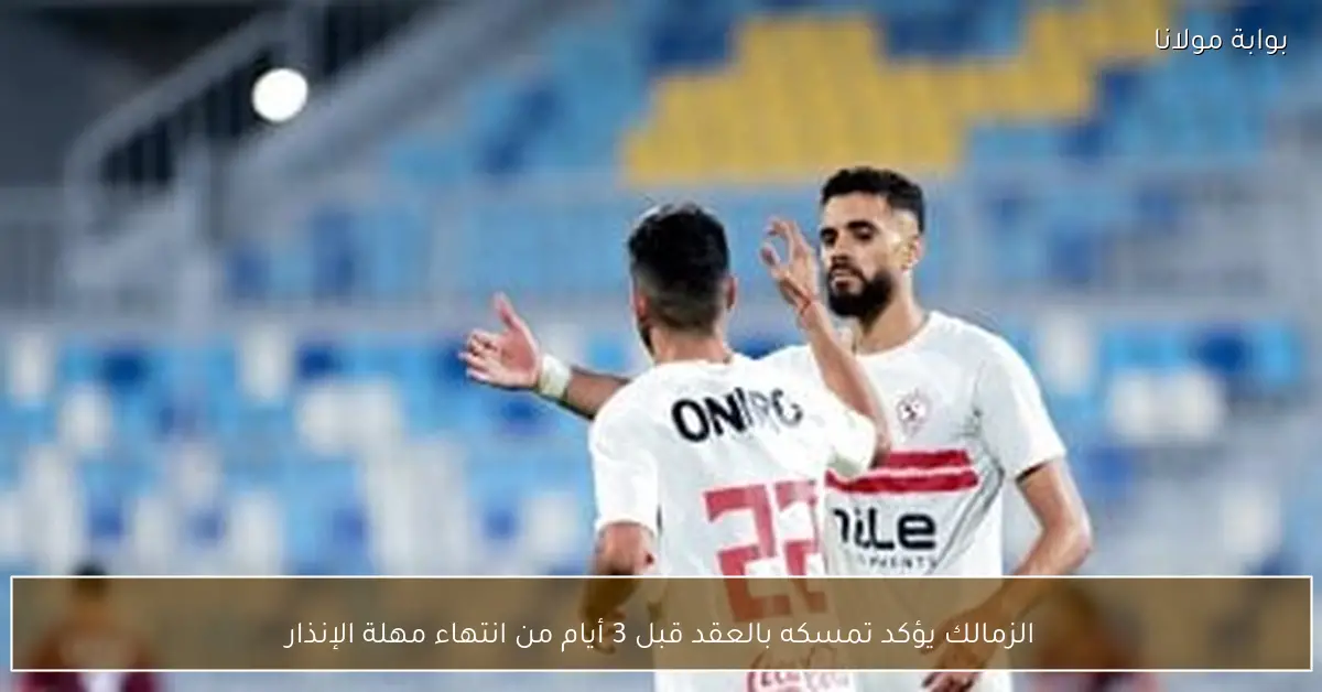 الزمالك يؤكد تمسكه بالعقد قبل 3 أيام من انتهاء مهلة الإنذار