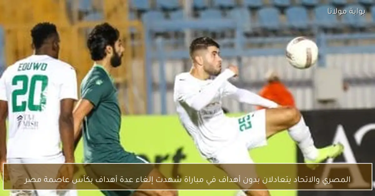 المصري والاتحاد يتعادلان بدون أهداف في مباراة شهدت إلغاء عدة أهداف بكأس عاصمة مصر