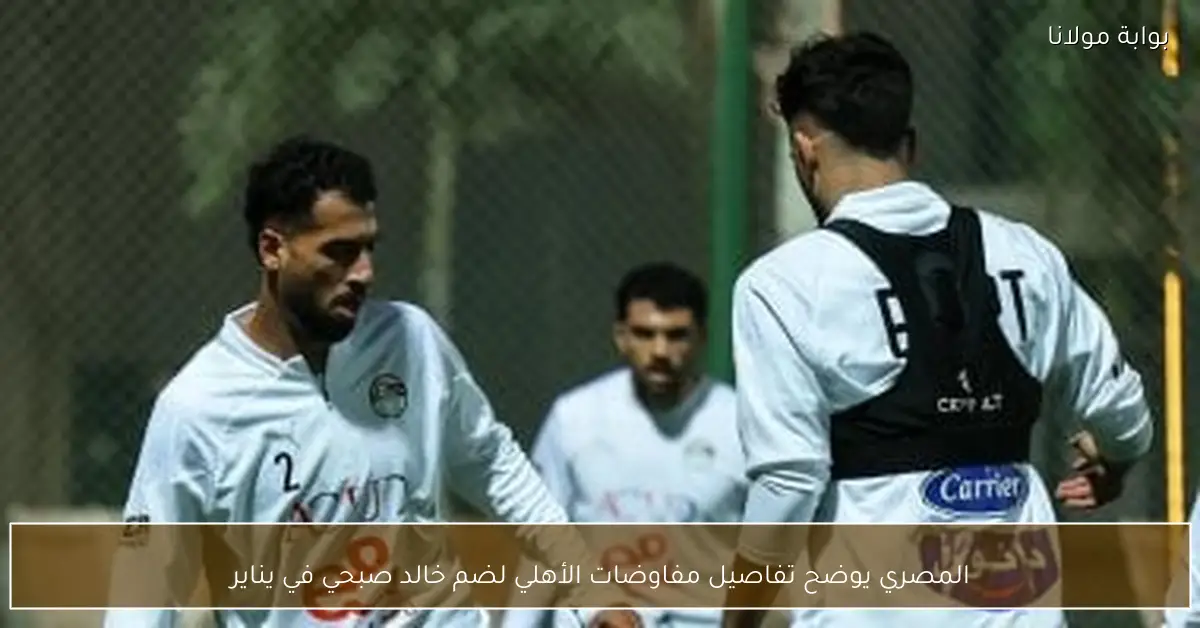 المصري يوضح تفاصيل مفاوضات الأهلي لضم خالد صبحي في يناير