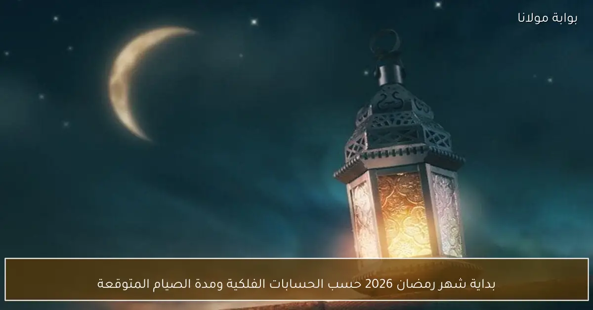 بداية شهر رمضان 2026 حسب الحسابات الفلكية ومدة الصيام المتوقعة