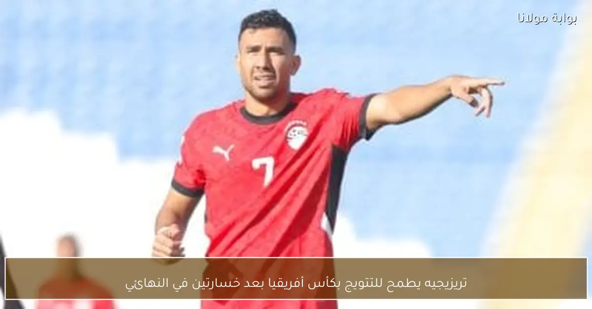 تريزيجيه يطمح للتتويج بكأس أفريقيا بعد خسارتين في النهائي