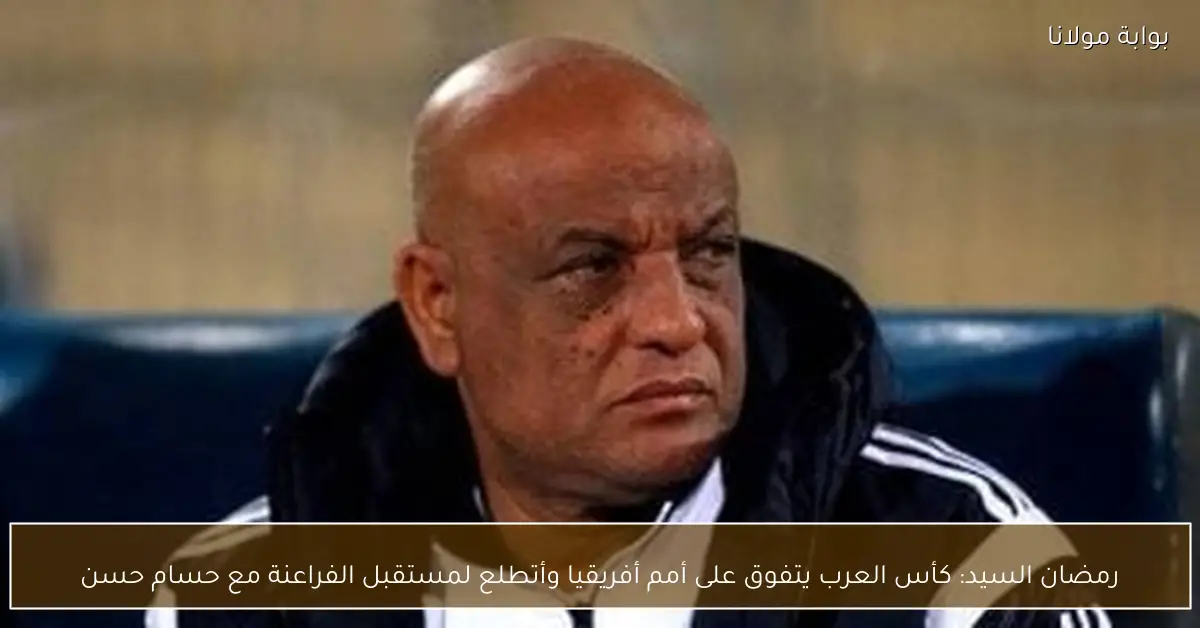 رمضان السيد: كأس العرب يتفوق على أمم أفريقيا وأتطلع لمستقبل الفراعنة مع حسام حسن