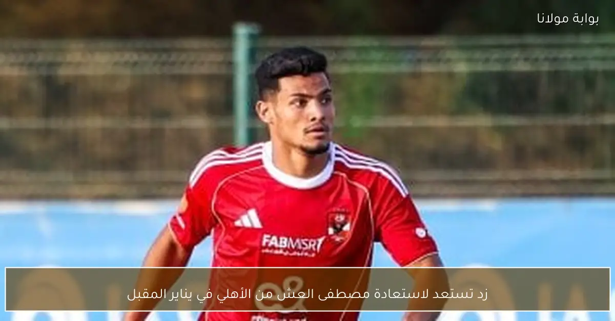 زد تستعد لاستعادة مصطفى العش من الأهلي في يناير المقبل