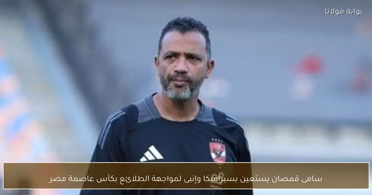 سامى قمصان يستعين بسيراميكا وإنبى لمواجهة الطلائع بكأس عاصمة مصر
