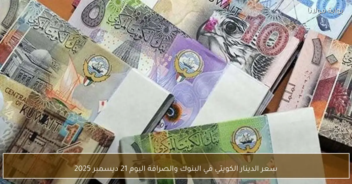 سعر الدينار الكويتي في البنوك والصرافة اليوم 21 ديسمبر 2025