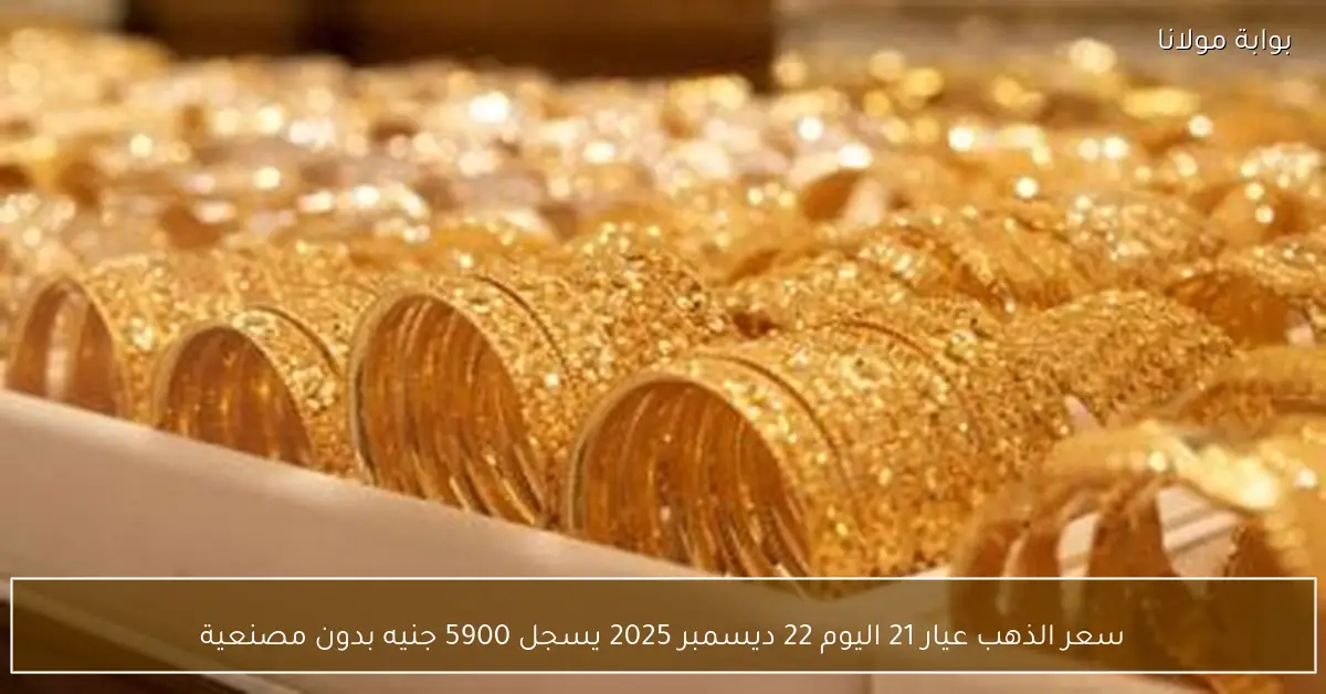 سعر الذهب عيار 21 اليوم 22 ديسمبر 2025 يسجل 5900 جنيه بدون مصنعية