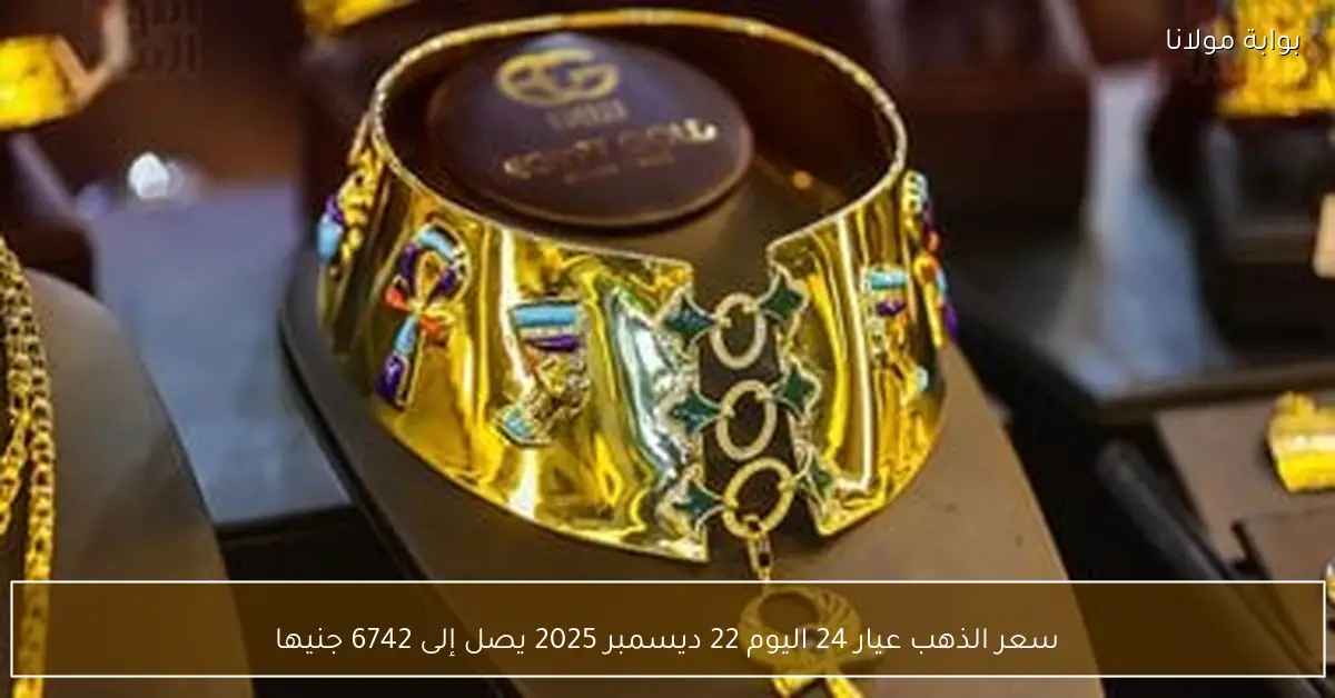 سعر الذهب عيار 24 اليوم 22 ديسمبر 2025 يصل إلى 6742 جنيها
